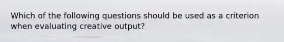 Which of the following questions should be used as a criterion when evaluating creative output?