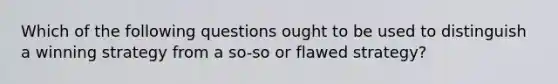 Which of the following questions ought to be used to distinguish a winning strategy from a so-so or flawed strategy?