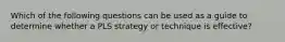 Which of the following questions can be used as a guide to determine whether a PLS strategy or technique is effective?