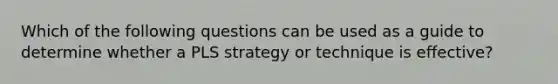 Which of the following questions can be used as a guide to determine whether a PLS strategy or technique is effective?