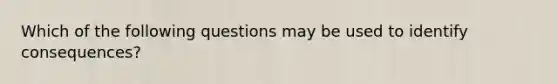 Which of the following questions may be used to identify consequences?