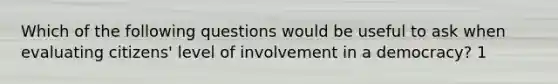 Which of the following questions would be useful to ask when evaluating citizens' level of involvement in a democracy? 1