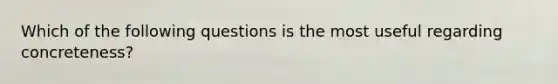 Which of the following questions is the most useful regarding concreteness?