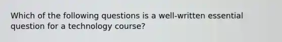 Which of the following questions is a well-written essential question for a technology course?