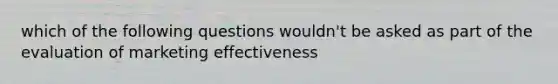 which of the following questions wouldn't be asked as part of the evaluation of marketing effectiveness