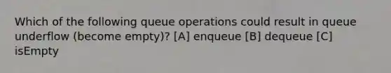 Which of the following queue operations could result in queue underflow (become empty)? [A] enqueue [B] dequeue [C] isEmpty