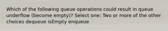 Which of the following queue operations could result in queue underflow (become empty)? Select one: Two or more of the other choices dequeue isEmpty enqueue