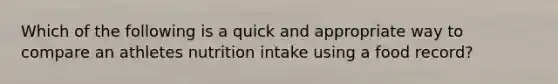 Which of the following is a quick and appropriate way to compare an athletes nutrition intake using a food record?
