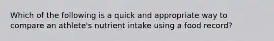 Which of the following is a quick and appropriate way to compare an athlete's nutrient intake using a food record?