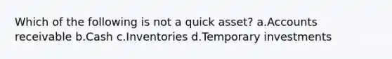 Which of the following is not a quick asset? a.Accounts receivable b.Cash c.Inventories d.Temporary investments