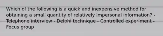 Which of the following is a quick and inexpensive method for obtaining a small quantity of relatively impersonal information? - Telephone interview - Delphi technique - Controlled experiment - Focus group