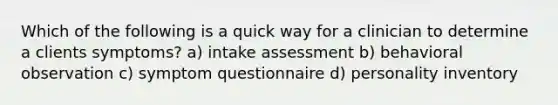 Which of the following is a quick way for a clinician to determine a clients symptoms? a) intake assessment b) behavioral observation c) symptom questionnaire d) personality inventory