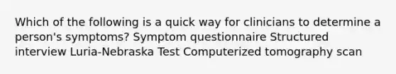 Which of the following is a quick way for clinicians to determine a person's symptoms? Symptom questionnaire Structured interview Luria-Nebraska Test Computerized tomography scan