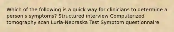 Which of the following is a quick way for clinicians to determine a person's symptoms? Structured interview Computerized tomography scan Luria-Nebraska Test Symptom questionnaire