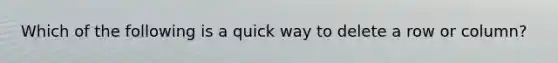 Which of the following is a quick way to delete a row or column?
