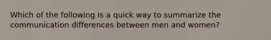 Which of the following is a quick way to summarize the communication differences between men and women?