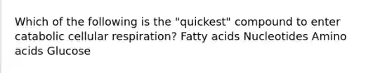 Which of the following is the "quickest" compound to enter catabolic cellular respiration? Fatty acids Nucleotides Amino acids Glucose