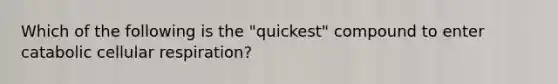 Which of the following is the "quickest" compound to enter catabolic cellular respiration?