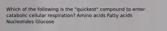 Which of the following is the "quickest" compound to enter catabolic cellular respiration? Amino acids Fatty acids Nucleotides Glucose