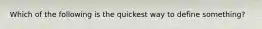 Which of the following is the quickest way to define something?