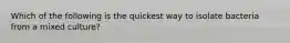 Which of the following is the quickest way to isolate bacteria from a mixed culture?