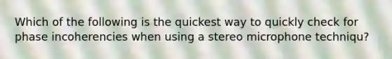 Which of the following is the quickest way to quickly check for phase incoherencies when using a stereo microphone techniqu?