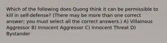 Which of the following does Quong think it can be permissible to kill in self-defense? (There may be more than one correct answer; you must select all the correct answers.) A) Villainous Aggressor B) Innocent Aggressor C) Innocent Threat D) Bystander