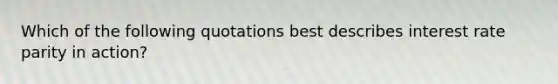 Which of the following quotations best describes interest rate parity in action?