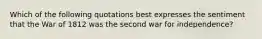Which of the following quotations best expresses the sentiment that the War of 1812 was the second war for independence?