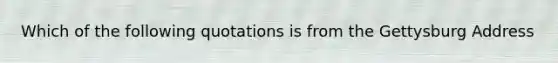 Which of the following quotations is from the Gettysburg Address