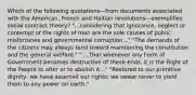 Which of the following quotations—from documents associated with the American, French and Haitian revolutions—exemplifies social contract theory? "...considering that ignorance, neglect or contempt of the rights of man are the sole causes of public misfortunes and governmental corruption..." "The demands of the citizens may always tend toward maintaining the constitution and the general welfare." " ...That whenever any Form of Government becomes destructive of these ends, it is the Right of the People to alter or to abolish it..." "Restored to our primitive dignity, we have asserted our rights; we swear never to yield them to any power on earth."