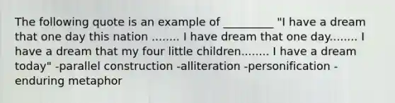 The following quote is an example of _________ "I have a dream that one day this nation ........ I have dream that one day........ I have a dream that my four little children........ I have a dream today" -parallel construction -alliteration -personification -enduring metaphor