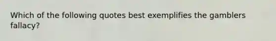 Which of the following quotes best exemplifies the gamblers fallacy?