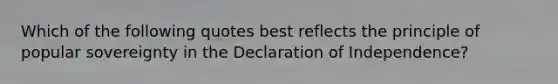 Which of the following quotes best reflects the principle of popular sovereignty in the Declaration of Independence?