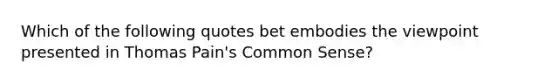 Which of the following quotes bet embodies the viewpoint presented in Thomas Pain's Common Sense?