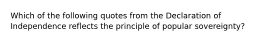 Which of the following quotes from the Declaration of Independence reflects the principle of popular sovereignty?