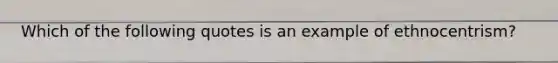 Which of the following quotes is an example of ethnocentrism?