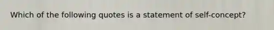 Which of the following quotes is a statement of self-concept?