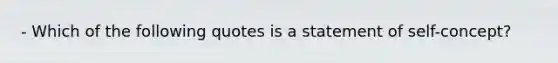 - Which of the following quotes is a statement of self-concept?