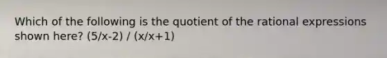 Which of the following is the quotient of the rational expressions shown here? (5/x-2) / (x/x+1)