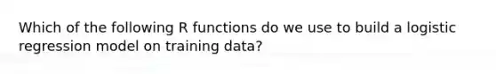 Which of the following R functions do we use to build a logistic regression model on training data?