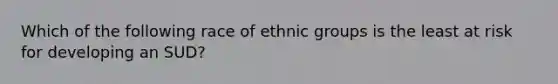 Which of the following race of ethnic groups is the least at risk for developing an SUD?