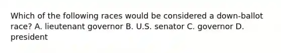 Which of the following races would be considered a down-ballot race? A. lieutenant governor B. U.S. senator C. governor D. president