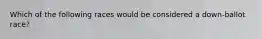 Which of the following races would be considered a down-ballot race?