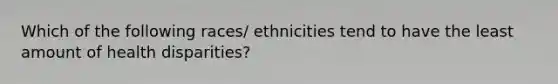 Which of the following races/ ethnicities tend to have the least amount of health disparities?