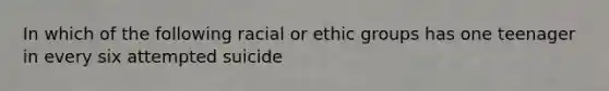 In which of the following racial or ethic groups has one teenager in every six attempted suicide