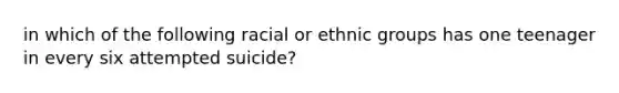 in which of the following racial or ethnic groups has one teenager in every six attempted suicide?