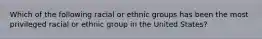 Which of the following racial or ethnic groups has been the most privileged racial or ethnic group in the United States?