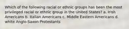 Which of the following racial or ethnic groups has been the most privileged racial or ethnic group in the United States? a. Irish Americans b. Italian Americans c. Middle Eastern Americans d. white Anglo-Saxon Protestants