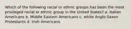 Which of the following racial or ethnic groups has been the most privileged racial or ethnic group in the United States? a. Italian Americans b. Middle Eastern Americans c. white Anglo-Saxon Protestants d. Irish Americans